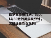 旺财28-德罗巴巅峰对决，Scout与80激战美国队分钟，突破纪录胜负难料！的简单介绍